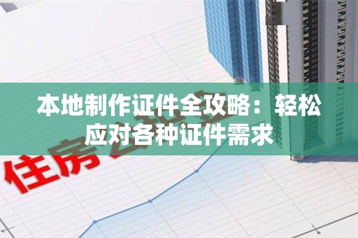 兴国本地制作证件全攻略:轻松应对各种证件需求 兴国本地制作证件全攻略:轻松应对各种证件需求